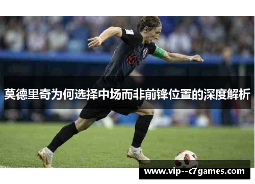 莫德里奇为何选择中场而非前锋位置的深度解析 莫德里奇为何选择中场而非前锋位置的深度解析