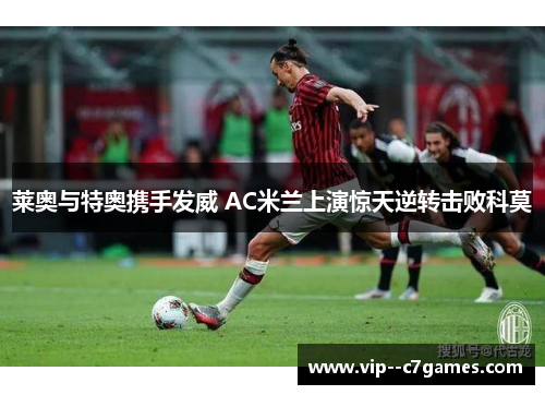 莱奥与特奥携手发威 AC米兰上演惊天逆转击败科莫 莱奥与特奥携手发威 AC米兰上演惊天逆转击败科莫