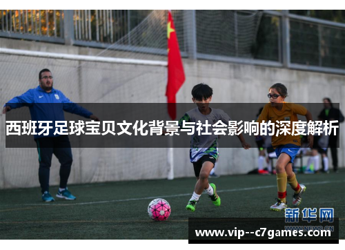 西班牙足球宝贝文化背景与社会影响的深度解析 西班牙足球宝贝文化背景与社会影响的深度解析