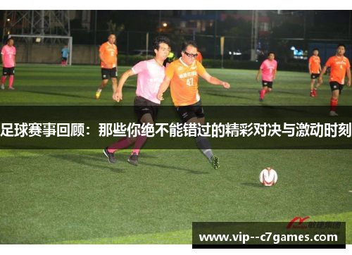 足球赛事回顾：那些你绝不能错过的精彩对决与激动时刻