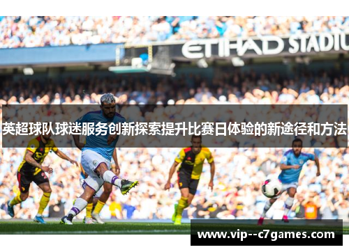 英超球队球迷服务创新探索提升比赛日体验的新途径和方法