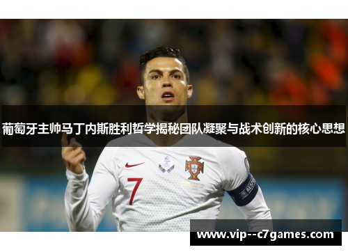 葡萄牙主帅马丁内斯胜利哲学揭秘团队凝聚与战术创新的核心思想 葡萄牙主帅马丁内斯胜利哲学揭秘团队凝聚与战术创新的核心思想
