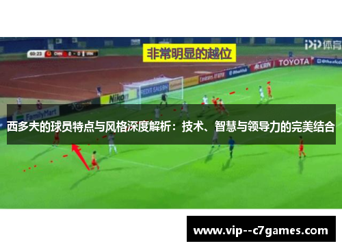 西多夫的球员特点与风格深度解析:技术、智慧与领导力的完美结合 西多夫的球员特点与风格深度解析:技术、智慧与领导力的完美结合