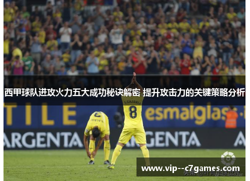 西甲球队进攻火力五大成功秘诀解密 提升攻击力的关键策略分析 西甲球队进攻火力五大成功秘诀解密 提升攻击力的关键策略分析