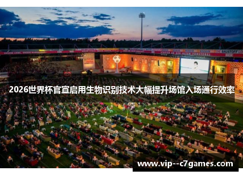 2026世界杯官宣启用生物识别技术大幅提升场馆入场通行效率 2026世界杯官宣启用生物识别技术大幅提升场馆入场通行效率
