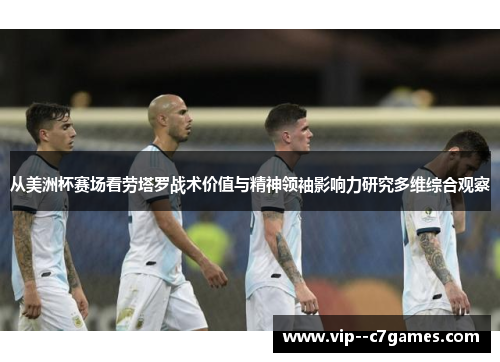 从美洲杯赛场看劳塔罗战术价值与精神领袖影响力研究多维综合观察