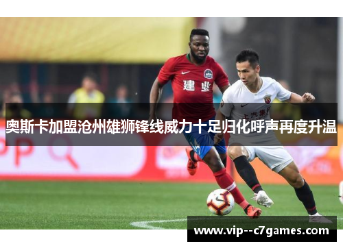 奥斯卡加盟沧州雄狮锋线威力十足归化呼声再度升温 奥斯卡加盟沧州雄狮锋线威力十足归化呼声再度升温