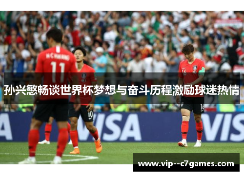 孙兴慜畅谈世界杯梦想与奋斗历程激励球迷热情 孙兴慜畅谈世界杯梦想与奋斗历程激励球迷热情