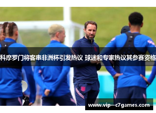 科摩罗门将客串非洲杯引发热议 球迷和专家热议其参赛资格 科摩罗门将客串非洲杯引发热议 球迷和专家热议其参赛资格