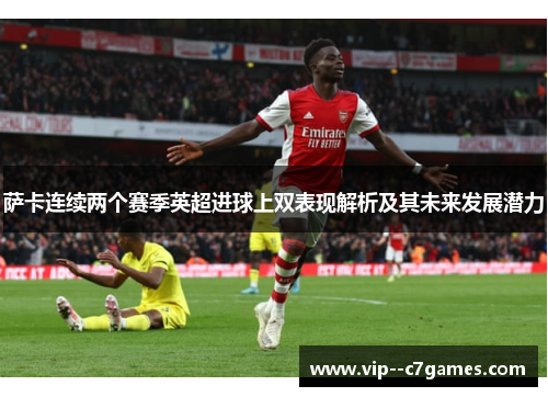 萨卡连续两个赛季英超进球上双表现解析及其未来发展潜力 萨卡连续两个赛季英超进球上双表现解析及其未来发展潜力