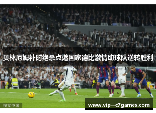 贝林厄姆补时绝杀点燃国家德比激情助球队逆转胜利 贝林厄姆补时绝杀点燃国家德比激情助球队逆转胜利