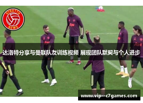 达洛特分享与曼联队友训练视频 展现团队默契与个人进步 达洛特分享与曼联队友训练视频 展现团队默契与个人进步