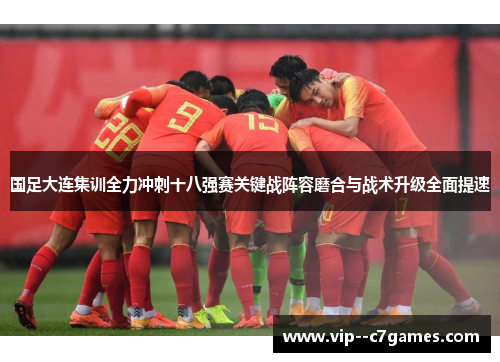 国足大连集训全力冲刺十八强赛关键战阵容磨合与战术升级全面提速 国足大连集训全力冲刺十八强赛关键战阵容磨合与战术升级全面提速