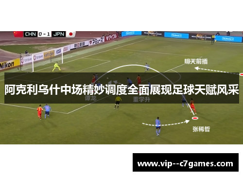 阿克利乌什中场精妙调度全面展现足球天赋风采 阿克利乌什中场精妙调度全面展现足球天赋风采