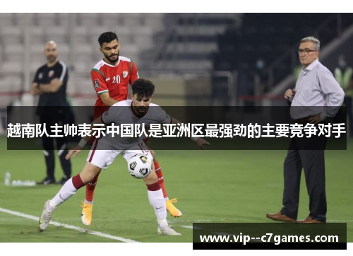 越南队主帅表示中国队是亚洲区最强劲的主要竞争对手 越南队主帅表示中国队是亚洲区最强劲的主要竞争对手
