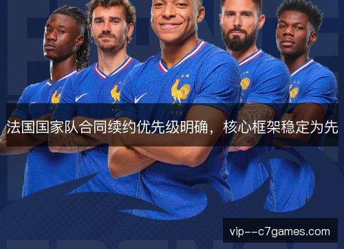 法国国家队合同续约优先级明确,核心框架稳定为先 法国国家队合同续约优先级明确,核心框架稳定为先